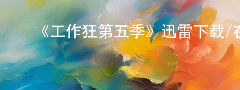 ﻿曹绍富的动漫综艺大全,﻿《工作狂第五季》迅雷下载/在线观看-都市情感-美剧天堂